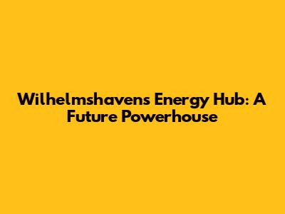 Wilhelmshaven's Energy Hub: A Future Powerhouse