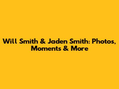 Will Smith & Jaden Smith: Photos, Moments & More