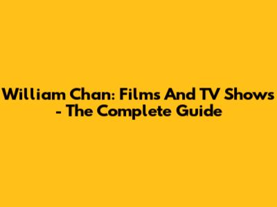 William Chan: Films And TV Shows - The Complete Guide