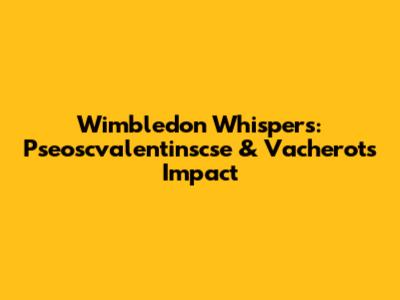 Wimbledon Whispers: Pseoscvalentinscse & Vacherot's Impact