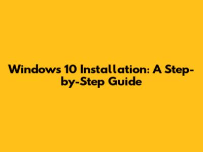 Windows 10 Installation: A Step-by-Step Guide