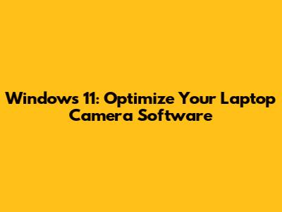 Windows 11: Optimize Your Laptop Camera Software
