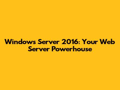 Windows Server 2016: Your Web Server Powerhouse