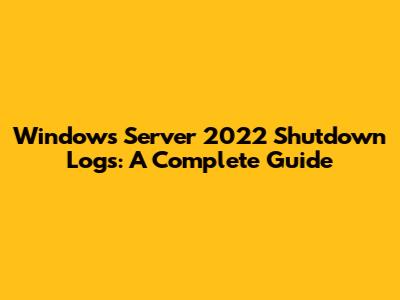 Windows Server 2022 Shutdown Logs: A Complete Guide