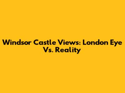 Windsor Castle Views: London Eye Vs. Reality