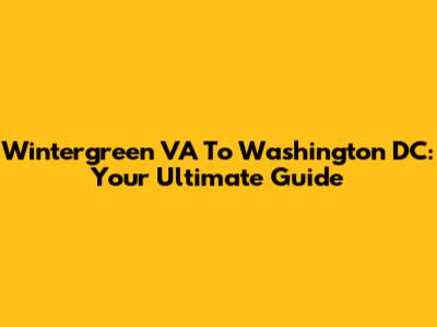 Wintergreen VA To Washington DC: Your Ultimate Guide