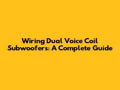 Wiring Dual Voice Coil Subwoofers: A Complete Guide