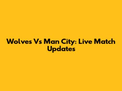 Wolves Vs Man City: Live Match Updates