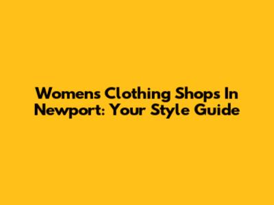 Women's Clothing Shops In Newport: Your Style Guide