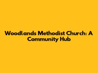 Woodlands Methodist Church: A Community Hub
