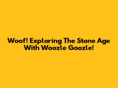 Woof! Exploring The Stone Age With Woozle Goozle!