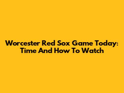Worcester Red Sox Game Today: Time And How To Watch