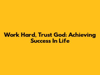 Work Hard, Trust God: Achieving Success In Life