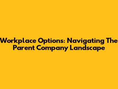 Workplace Options: Navigating The Parent Company Landscape