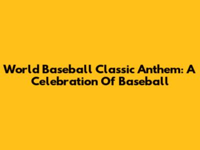 World Baseball Classic Anthem: A Celebration Of Baseball