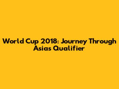 World Cup 2018: Journey Through Asia's Qualifier