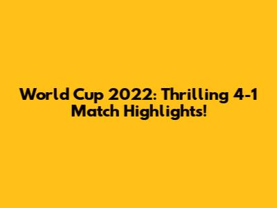 World Cup 2022: Thrilling 4-1 Match Highlights!