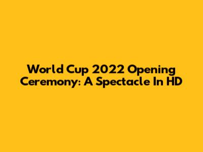 World Cup 2022 Opening Ceremony: A Spectacle In HD