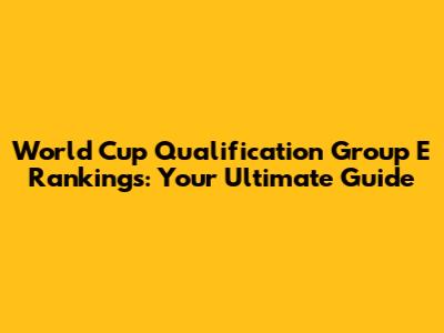World Cup Qualification Group E Rankings: Your Ultimate Guide