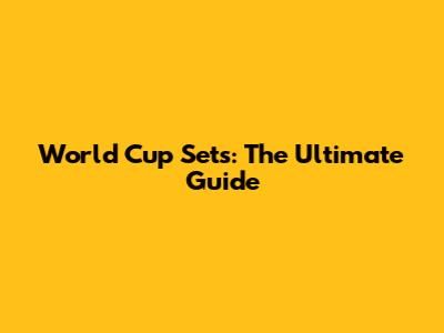 World Cup Sets: The Ultimate Guide