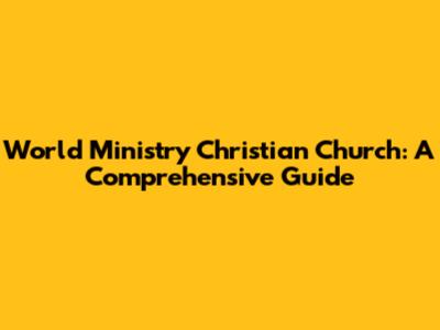 World Ministry Christian Church: A Comprehensive Guide