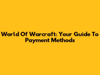 World Of Warcraft: Your Guide To Payment Methods