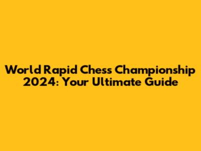 World Rapid Chess Championship 2024: Your Ultimate Guide