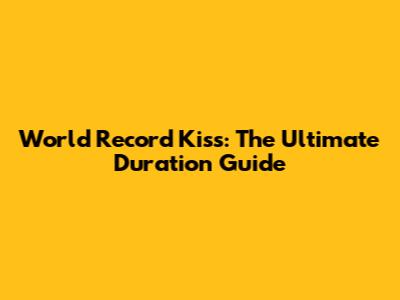 World Record Kiss: The Ultimate Duration Guide