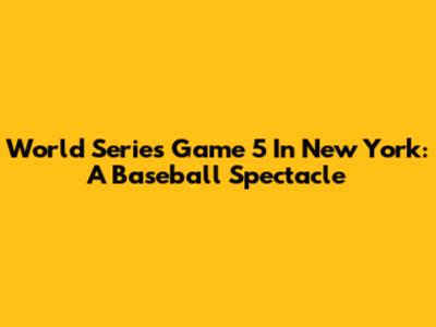World Series Game 5 In New York: A Baseball Spectacle