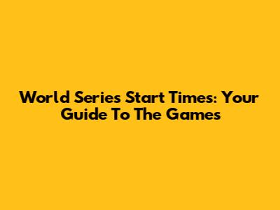 World Series Start Times: Your Guide To The Games