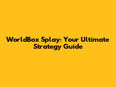 WorldBox 5play: Your Ultimate Strategy Guide