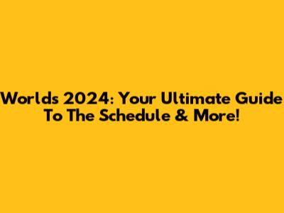 Worlds 2024: Your Ultimate Guide To The Schedule & More!