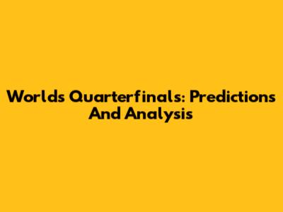 Worlds Quarterfinals: Predictions And Analysis