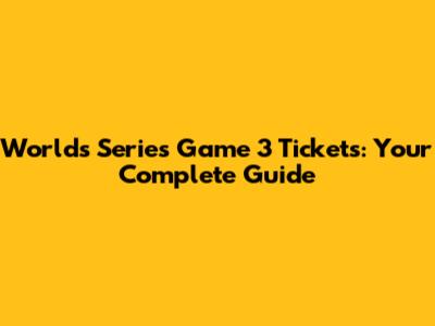 Worlds Series Game 3 Tickets: Your Complete Guide