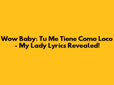 Wow Baby: Tu Me Tiene Como Loco - My Lady Lyrics Revealed!