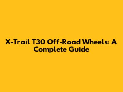 X-Trail T30 Off-Road Wheels: A Complete Guide