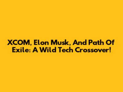 XCOM, Elon Musk, And Path Of Exile: A Wild Tech Crossover!