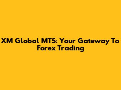 XM Global MT5: Your Gateway To Forex Trading
