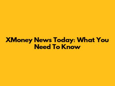 XMoney News Today: What You Need To Know