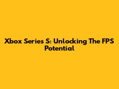 Xbox Series S: Unlocking The FPS Potential