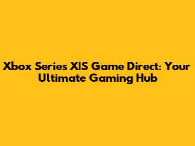 Xbox Series X|S Game Direct: Your Ultimate Gaming Hub