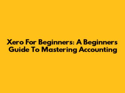 Xero For Beginners: A Beginner's Guide To Mastering Accounting