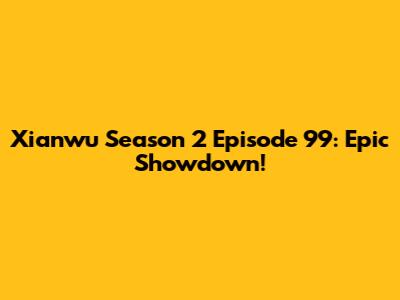 Xianwu Season 2 Episode 99: Epic Showdown!