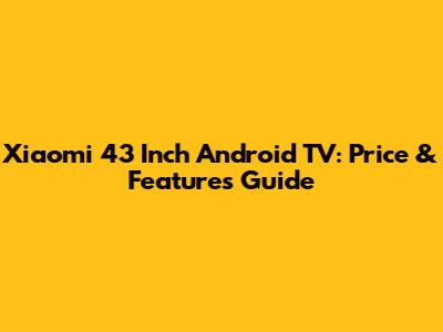 Xiaomi 43 Inch Android TV: Price & Features Guide