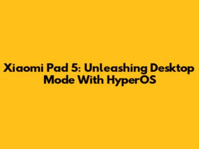 Xiaomi Pad 5: Unleashing Desktop Mode With HyperOS