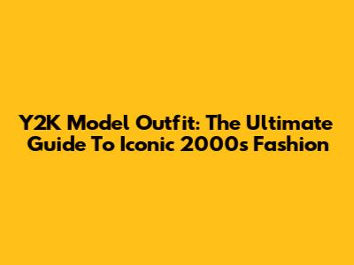 Y2K Model Outfit: The Ultimate Guide To Iconic 2000s Fashion