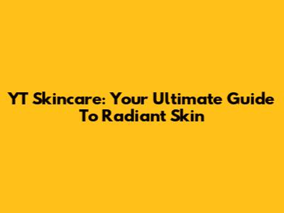 YT Skincare: Your Ultimate Guide To Radiant Skin
