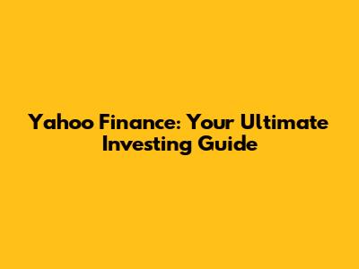 Yahoo Finance: Your Ultimate Investing Guide