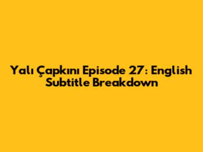Yalı Çapkını Episode 27: English Subtitle Breakdown