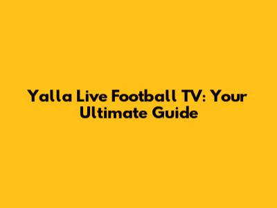 Yalla Live Football TV: Your Ultimate Guide